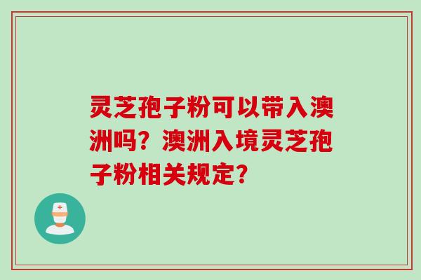 灵芝孢子粉可以带入澳洲吗？澳洲入境灵芝孢子粉相关规定？