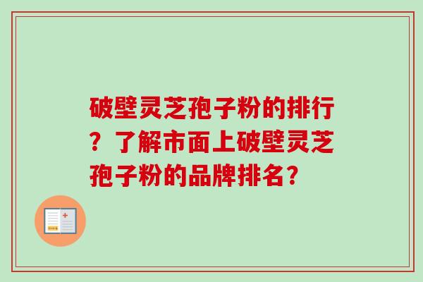 破壁灵芝孢子粉的排行？了解市面上破壁灵芝孢子粉的品牌排名？