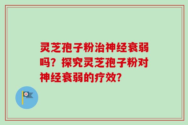 灵芝孢子粉治神经衰弱吗？探究灵芝孢子粉对神经衰弱的疗效？