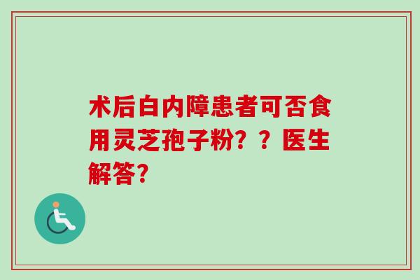 术后白内障患者可否食用灵芝孢子粉??医生解答?