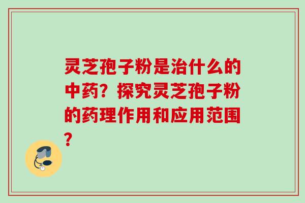 灵芝孢子粉是治什么的中药？探究灵芝孢子粉的药理作用和应用范围？