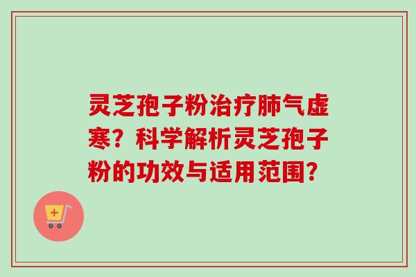 灵芝孢子粉治疗肺气虚寒?科学解析灵芝孢子粉的功效与适用范围?