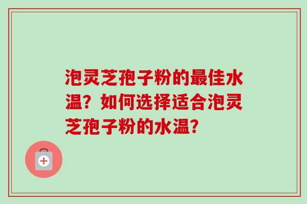 泡灵芝孢子粉的最佳水温？如何选择适合泡灵芝孢子粉的水温？