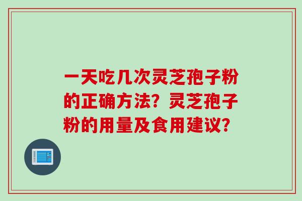 一天吃几次灵芝孢子粉的正确方法?灵芝孢子粉的用量及食用建议?