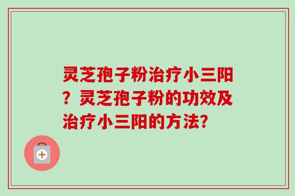 灵芝孢子粉治疗小三阳?灵芝孢子粉的功效及治疗小三阳的方法?