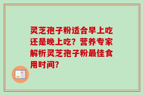 灵芝孢子粉适合早上吃还是晚上吃?营养专家解析灵芝孢子粉最佳食用时间?