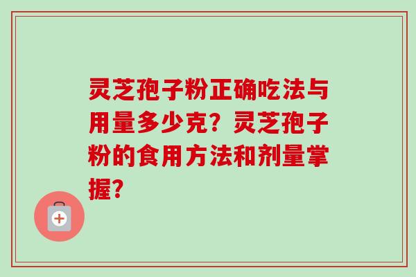 灵芝孢子粉正确吃法与用量多少克？灵芝孢子粉的食用方法和剂量掌握？