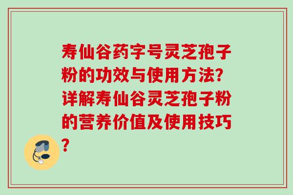 寿仙谷药字号灵芝孢子粉的功效与使用方法?详解寿仙谷灵芝孢子粉的营养价值及使用技巧?