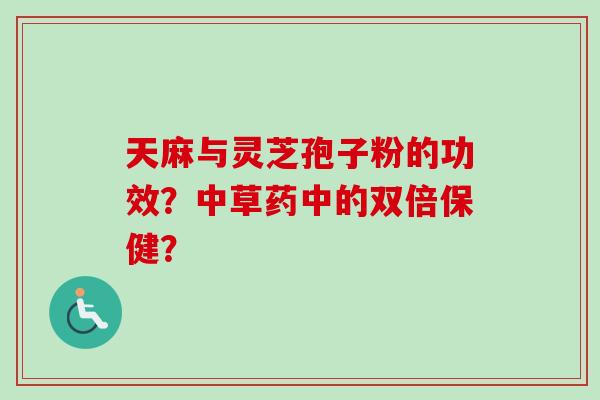 天麻与灵芝孢子粉的功效?中草药中的双倍保健? 天麻与灵芝孢子粉的功效?中草药中的双倍保健?