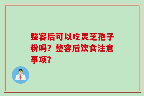 整容后可以吃灵芝孢子粉吗?整容后饮食注意事项?
