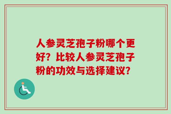 人参灵芝孢子粉哪个更好?比较人参灵芝孢子粉的功效与选择建议?