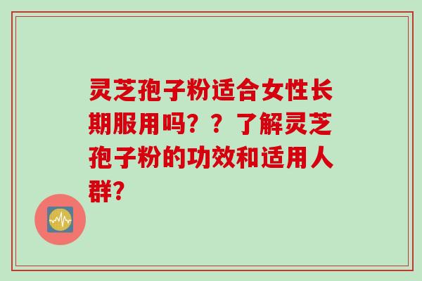 灵芝孢子粉适合女性长期服用吗??了解灵芝孢子粉的功效和适用人群?
