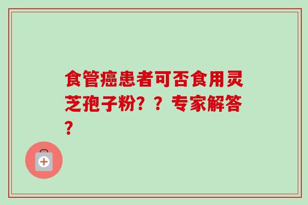 食管患者可否食用灵芝孢子粉??专家解答? 食管患者可否食用灵芝孢子粉??专家解答?