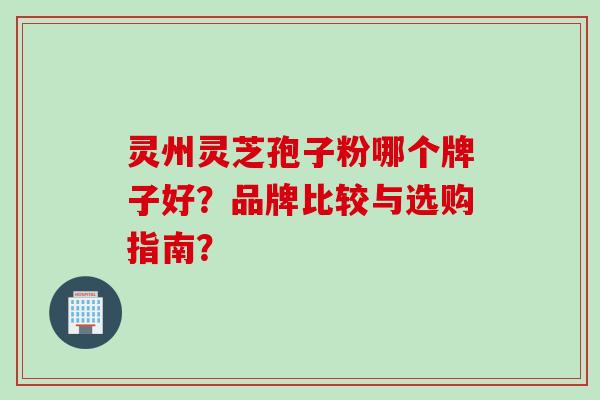 灵州灵芝孢子粉哪个牌子好?品牌比较与选购指南?