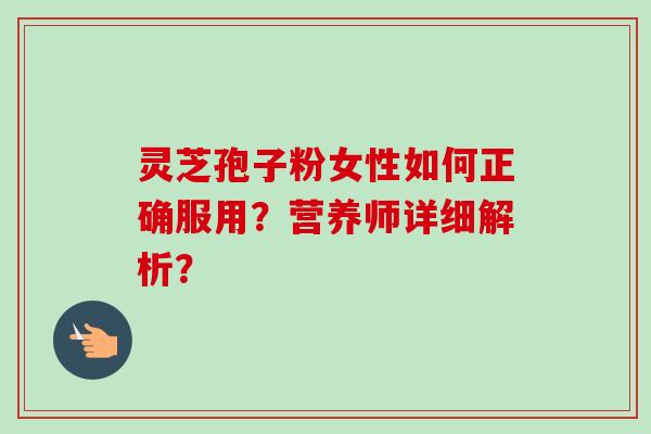 灵芝孢子粉女性如何正确服用?营养师详细解析?
