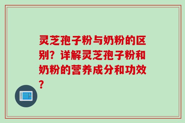 灵芝孢子粉与奶粉的区别？详解灵芝孢子粉和奶粉的营养成分和功效？