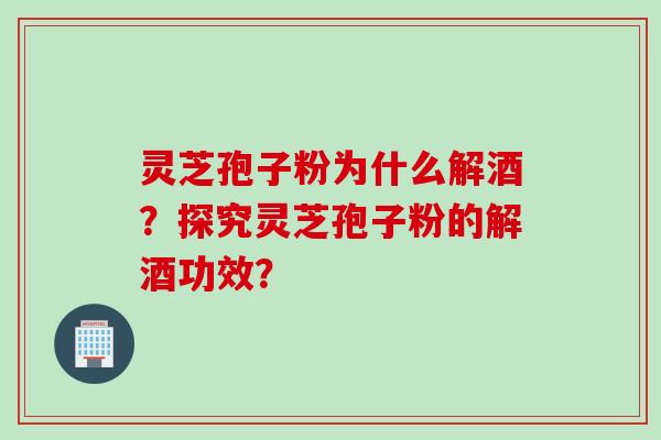 灵芝孢子粉为什么解酒？探究灵芝孢子粉的解酒功效？