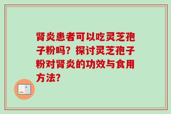 肾炎患者可以吃灵芝孢子粉吗?探讨灵芝孢子粉对肾炎的功效与食用方法?