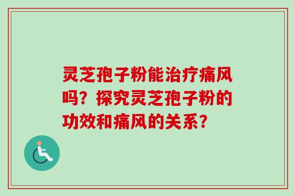 灵芝孢子粉能治疗痛风吗？探究灵芝孢子粉的功效和痛风的关系？