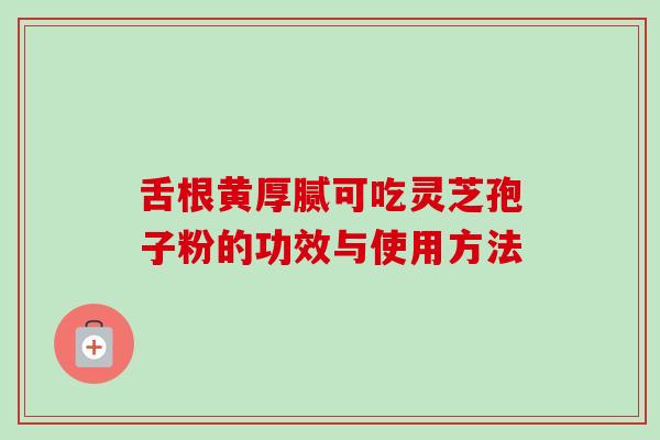 舌根黄厚腻可吃灵芝孢子粉的功效与使用方法
