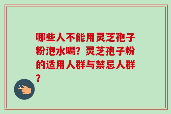 哪些人不能用灵芝孢子粉泡水喝?灵芝孢子粉的适用人群与禁忌人群?