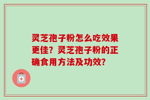 灵芝孢子粉怎么吃效果更佳？灵芝孢子粉的正确食用方法及功效？