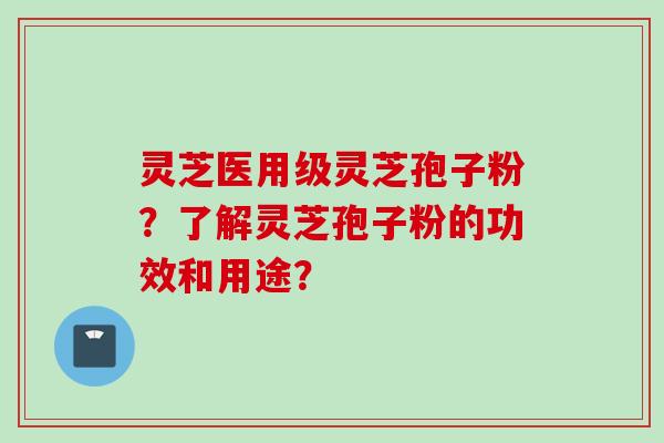 灵芝医用级灵芝孢子粉?了解灵芝孢子粉的功效和用途?