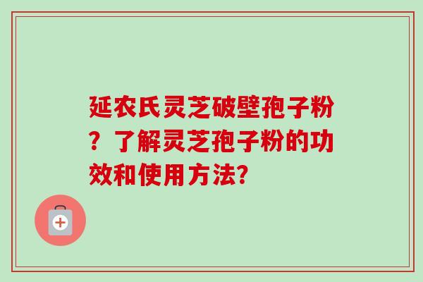 延农氏灵芝破壁孢子粉?了解灵芝孢子粉的功效和使用方法?