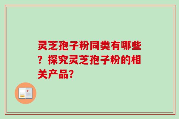 灵芝孢子粉同类有哪些?探究灵芝孢子粉的相关产品?