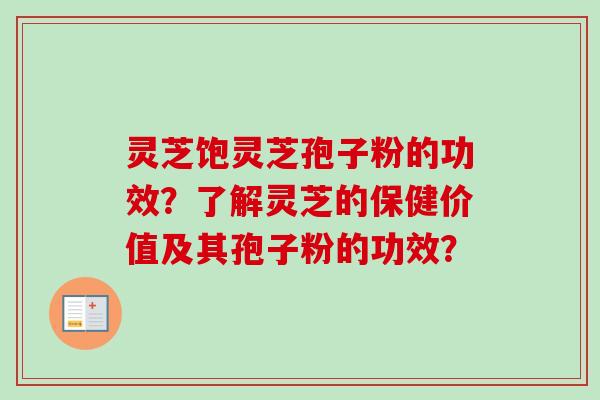灵芝饱灵芝孢子粉的功效?了解灵芝的保健价值及其孢子粉的功效?