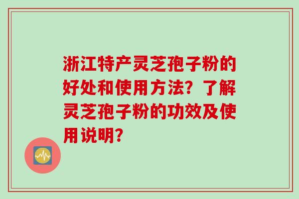 浙江特产灵芝孢子粉的好处和使用方法?了解灵芝孢子粉的功效及使用说明?