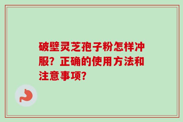 破壁灵芝孢子粉怎样冲服？正确的使用方法和注意事项？