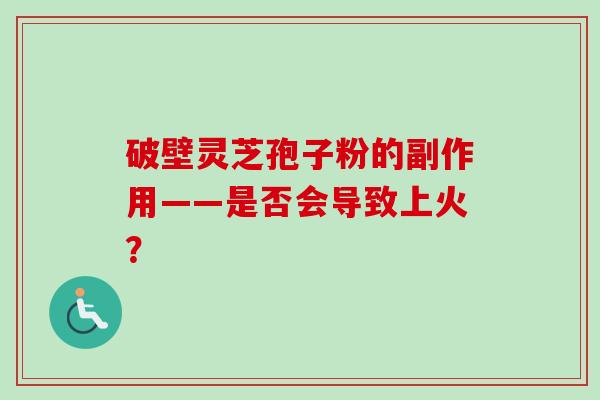 破壁灵芝孢子粉的副作用——是否会导致上火？