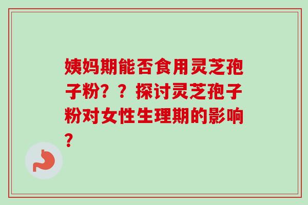 姨妈期能否食用灵芝孢子粉？？探讨灵芝孢子粉对女性生理期的影响？