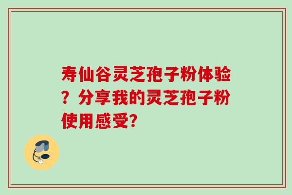 寿仙谷灵芝孢子粉体验？分享我的灵芝孢子粉使用感受？