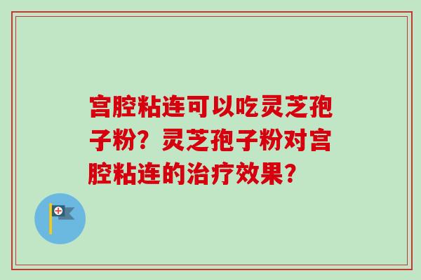 宫腔粘连可以吃灵芝孢子粉？灵芝孢子粉对宫腔粘连的治疗效果？