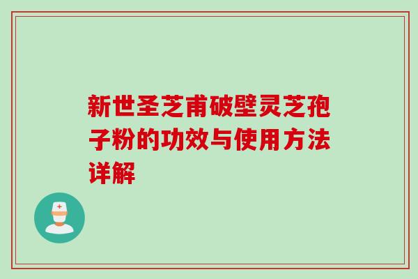 新世圣芝甫破壁灵芝孢子粉的功效与使用方法详解