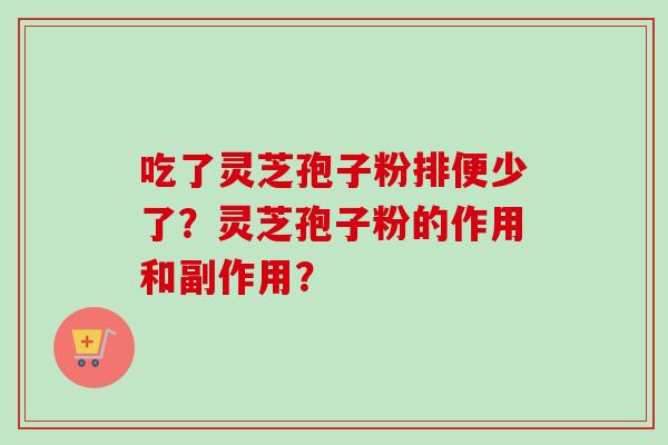 吃了灵芝孢子粉排便少了？灵芝孢子粉的作用和副作用？