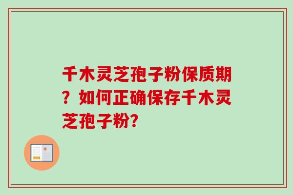 千木灵芝孢子粉保质期？如何正确保存千木灵芝孢子粉？