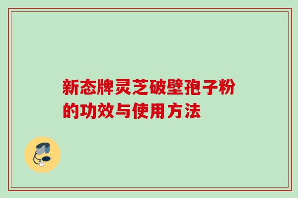 新态牌灵芝破壁孢子粉的功效与使用方法