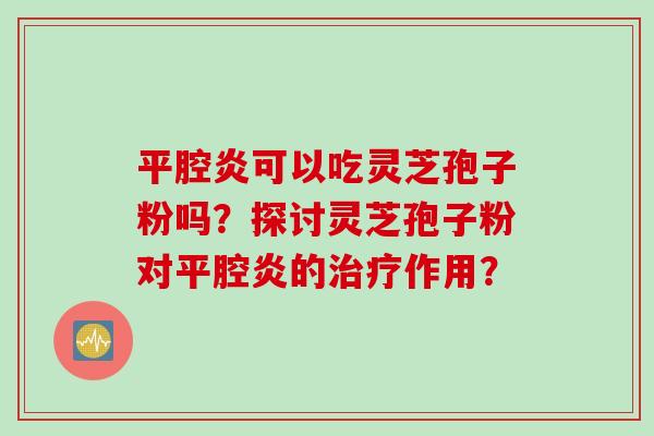 平腔炎可以吃灵芝孢子粉吗？探讨灵芝孢子粉对平腔炎的治疗作用？