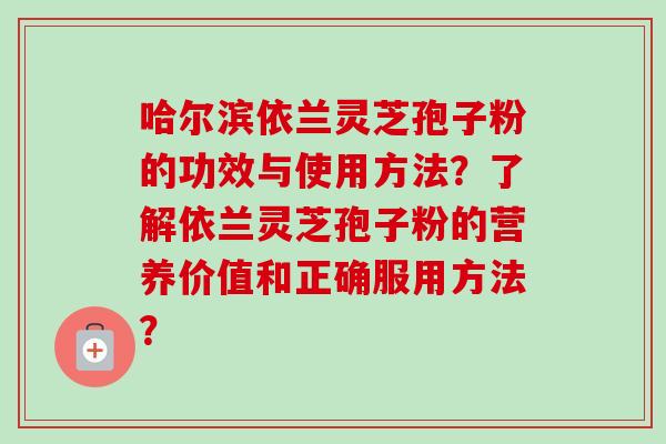 哈尔滨依兰灵芝孢子粉的功效与使用方法？了解依兰灵芝孢子粉的营养价值和正确服用方法？