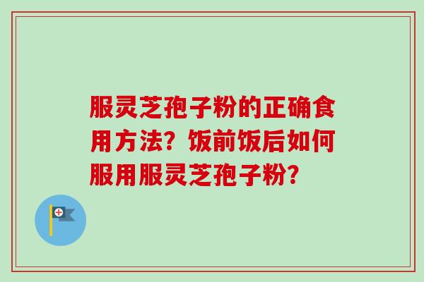 服灵芝孢子粉的正确食用方法？饭前饭后如何服用服灵芝孢子粉？