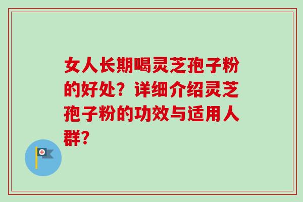 女人长期喝灵芝孢子粉的好处?详细介绍灵芝孢子粉的功效与适用人群?