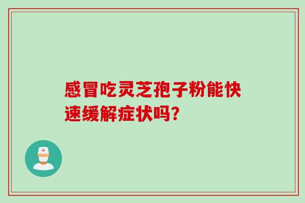 感冒吃灵芝孢子粉能快速缓解症状吗？