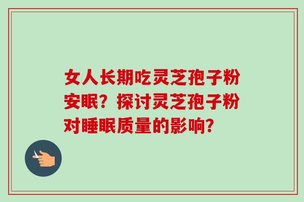 女人长期吃灵芝孢子粉安眠？探讨灵芝孢子粉对睡眠质量的影响？