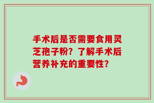 手术后是否需要食用灵芝孢子粉？了解手术后营养补充的重要性？