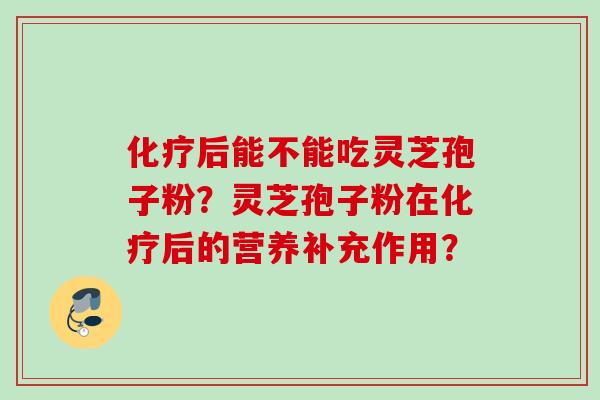 化疗后能不能吃灵芝孢子粉？灵芝孢子粉在化疗后的营养补充作用？