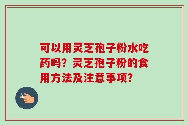 可以用灵芝孢子粉水吃药吗？灵芝孢子粉的食用方法及注意事项？