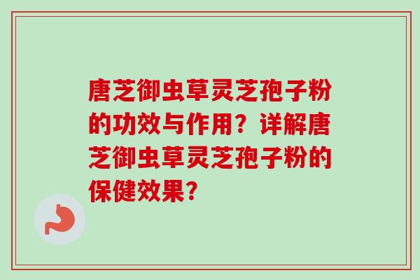 唐芝御虫草灵芝孢子粉的功效与作用？详解唐芝御虫草灵芝孢子粉的保健效果？
